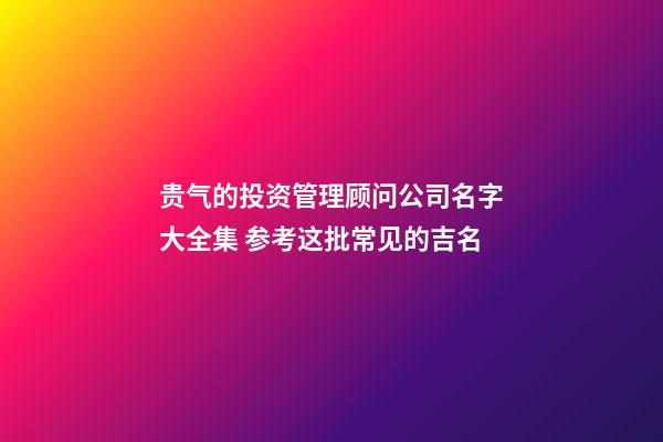 贵气的投资管理顾问公司名字大全集 参考这批常见的吉名